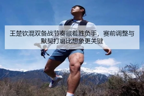 王楚钦混双备战节奏藏着胜负手，赛前调整与默契打磨比想象更关键 - dbbuyu