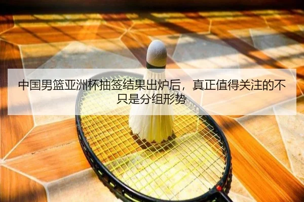 中国男篮亚洲杯抽签结果出炉后，真正值得关注的不只是分组形势 - dbbuyu